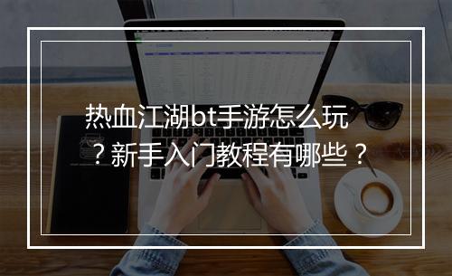 热血江湖bt手游怎么玩?新手入门教程有哪些?