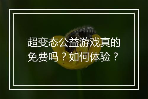超变态公益游戏真的免费吗?如何体验?
