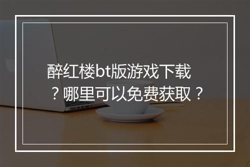醉红楼bt版游戏下载？哪里可以免费获取？