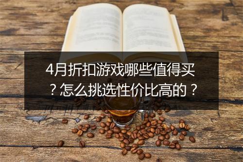 4月折扣游戏哪些值得买?怎么挑选性价比高的?