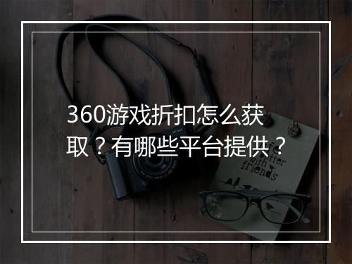 360游戏折扣怎么获取？有哪些平台提供？