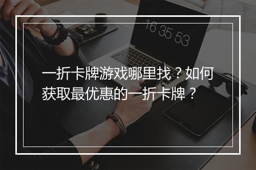 一折卡牌游戏哪里找?如何获取最优惠的一折卡牌?