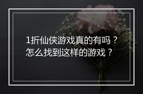 1折仙侠游戏真的有吗?怎么找到这样的游戏?