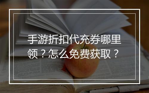 手游折扣代充券哪里领?怎么免费获取?