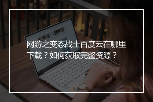 网游之变态战士百度云在哪里下载?如何获取完整资源?