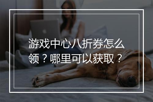 游戏中心八折券怎么领?哪里可以获取?