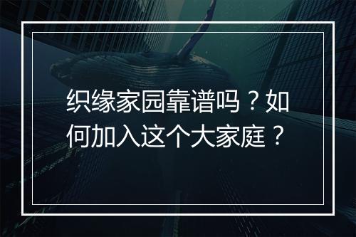 织缘家园靠谱吗?如何加入这个大家庭?