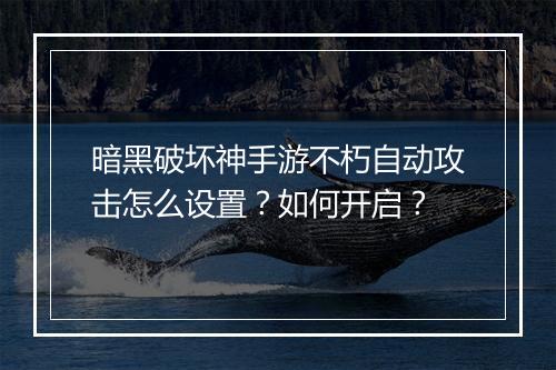 暗黑破坏神手游不朽自动攻击怎么设置？如何开启？