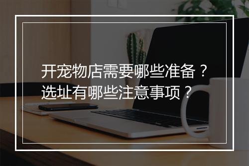 开宠物店需要哪些准备？选址有哪些注意事项？
