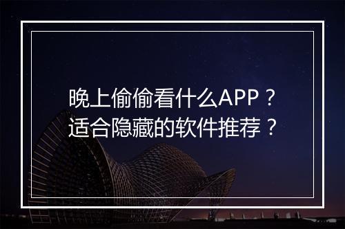 晚上偷偷看什么APP?适合隐藏的软件推荐?