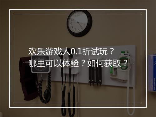 欢乐游戏人0.1折试玩？哪里可以体验？如何获取？