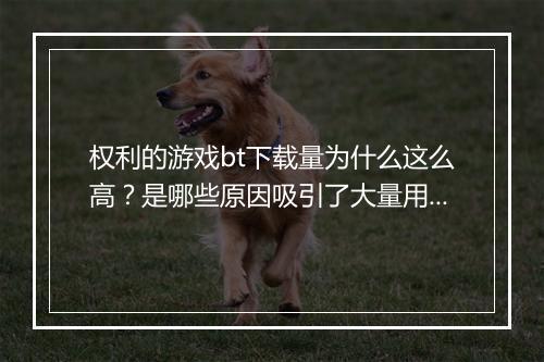 权利的游戏bt下载量为什么这么高?是哪些原因吸引了大量用户?