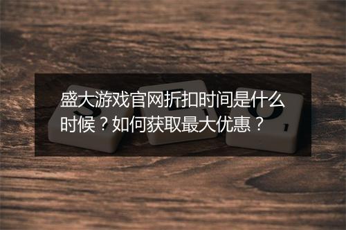 盛大游戏官网折扣时间是什么时候?如何获取最大优惠?