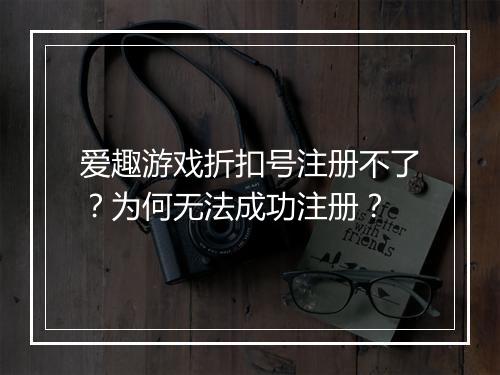 爱趣游戏折扣号注册不了?为何无法成功注册?