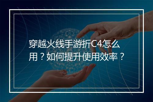 穿越火线手游折C4怎么用?如何提升使用效率?