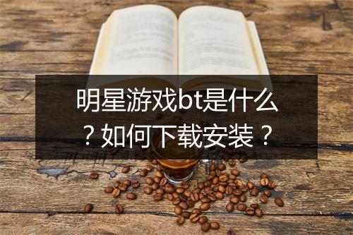 明星游戏bt是什么?如何下载安装?
