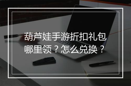 葫芦娃手游折扣礼包哪里领?怎么兑换?