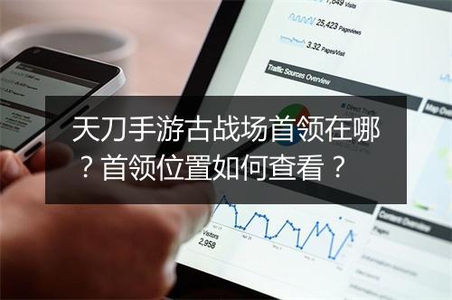 天刀手游古战场首领在哪？首领位置如何查看？