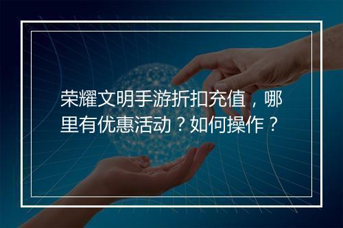 荣耀文明手游折扣充值,哪里有优惠活动?如何操作?