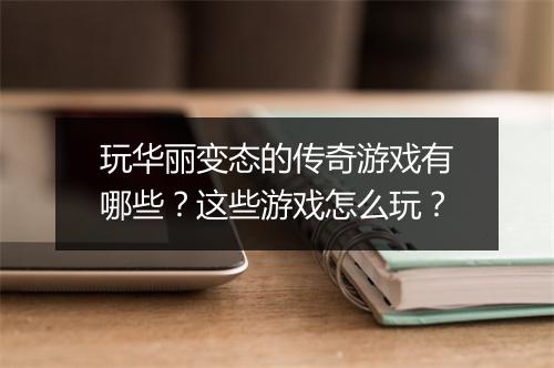 玩华丽变态的传奇游戏有哪些?这些游戏怎么玩?