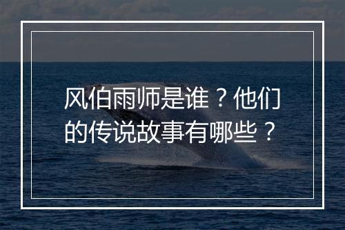风伯雨师是谁？他们的传说故事有哪些？