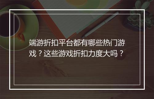 端游折扣平台都有哪些热门游戏?这些游戏折扣力度大吗?