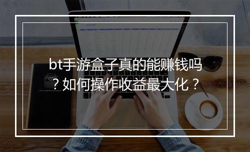 bt手游盒子真的能赚钱吗?如何操作收益最大化?