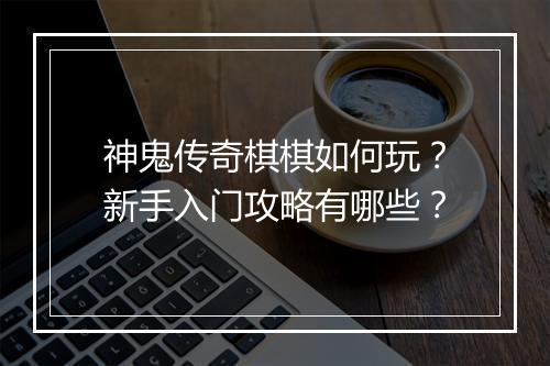 神鬼传奇棋棋如何玩?新手入门攻略有哪些?