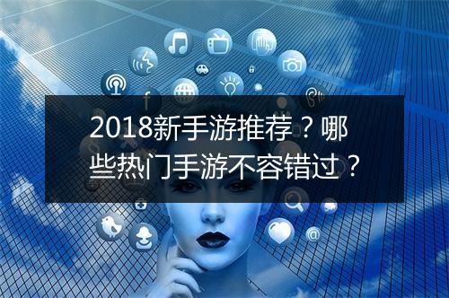 2018新手游推荐？哪些热门手游不容错过？
