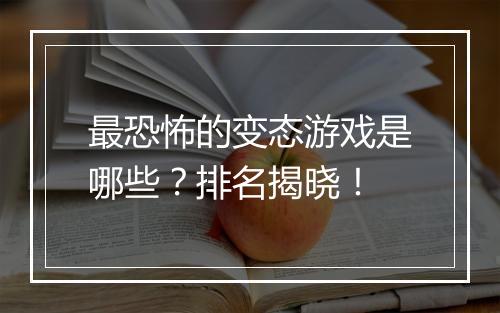 最恐怖的变态游戏是哪些?排名揭晓!