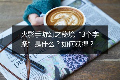 火影手游幻之秘境“3个字条”是什么？如何获得？