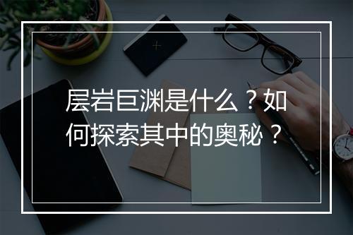 层岩巨渊是什么?如何探索其中的奥秘?