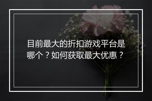 目前最大的折扣游戏平台是哪个?如何获取最大优惠?