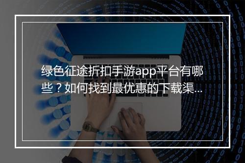 绿色征途折扣手游app平台有哪些?如何找到最优惠的下载渠道?