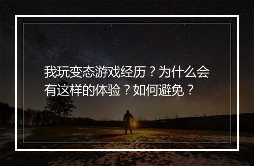 我玩变态游戏经历?为什么会有这样的体验?如何避免?