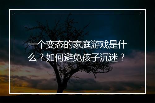 一个变态的家庭游戏是什么？如何避免孩子沉迷？