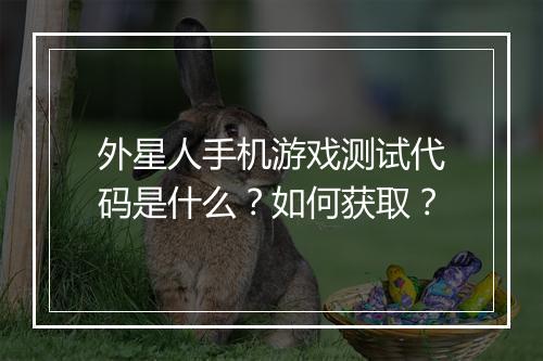 外星人手机游戏测试代码是什么？如何获取？