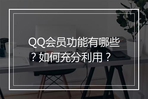QQ会员功能有哪些？如何充分利用？