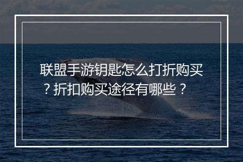 联盟手游钥匙怎么打折购买?折扣购买途径有哪些?