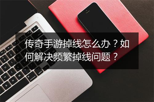 传奇手游掉线怎么办？如何解决频繁掉线问题？