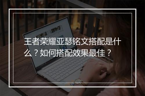 王者荣耀亚瑟铭文搭配是什么？如何搭配效果最佳？
