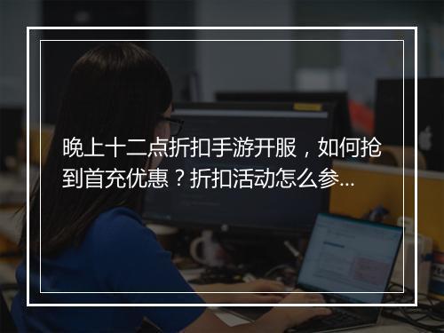 晚上十二点折扣手游开服,如何抢到首充优惠?折扣活动怎么参与?