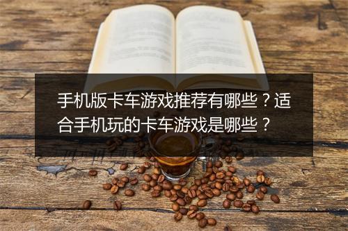 手机版卡车游戏推荐有哪些？适合手机玩的卡车游戏是哪些？