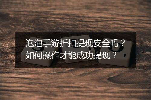 泡泡手游折扣提现安全吗?如何操作才能成功提现?