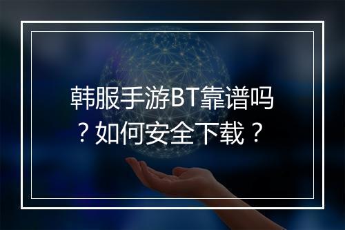韩服手游BT靠谱吗?如何安全下载?