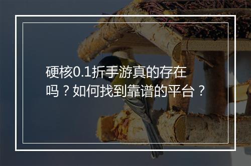 硬核0.1折手游真的存在吗?如何找到靠谱的平台?