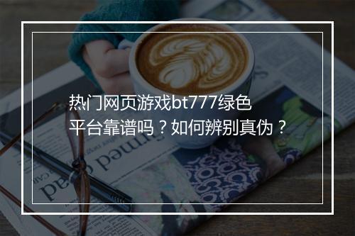 热门网页游戏bt777绿色平台靠谱吗?如何辨别真伪?