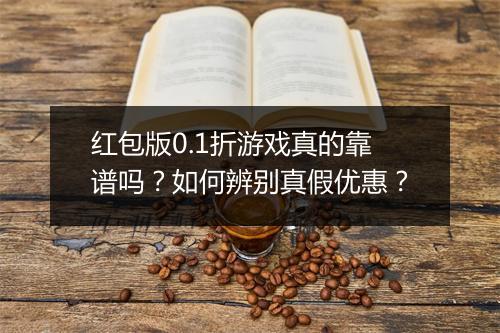 红包版0.1折游戏真的靠谱吗？如何辨别真假优惠？