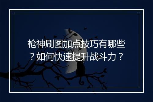 枪神刷图加点技巧有哪些？如何快速提升战斗力？