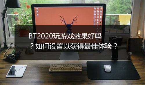 BT2020玩游戏效果好吗?如何设置以获得最佳体验?